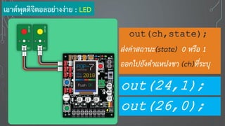 เอาต์พุตดิจิตอลอย่างง่าย : LED
out(ch,state);
ส่งค่าสถานะ(state) 0 หรือ 1
ออกไปยังตาแหน่งขา (ch)ที่ระบุ
out(24,1);
out(26,0);
 