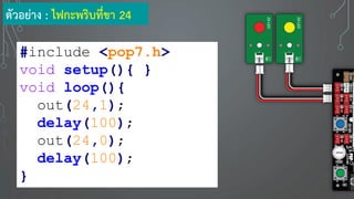 #include <pop7.h>
void setup(){ }
void loop(){
out(24,1);
delay(100);
out(24,0);
delay(100);
}
ตัวอย่าง : ไฟกะพริบที่ขา 24
 