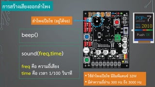 ลาโพงเปียโซ (อยู่ใต้จอ)
การสร้างเสียงออกลาโพง
beep()
sound(freq,time)
freq คือ ความถี่เสียง
time คือ เวลา 1/100 วินาที • ใช้ลาโพงเปียโซ มีอิมพีแดนซ์ 32W
• มีค่าความถี่ย่าน 300 Hz ถึง 3000 Hz
 