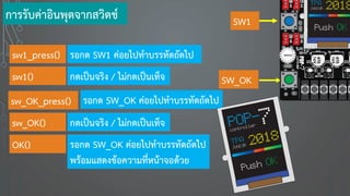 การรับค่าอินพุตจากสวิตช์ SW1
SW_OK
sw1_press() รอกด SW1 ค่อยไปทาบรรทัดถัดไป
sw1() กดเป็นจริง / ไม่กดเป็นเท็จ
sw_OK_press() รอกด SW_OK ค่อยไปทาบรรทัดถัดไป
sw_OK() กดเป็นจริง / ไม่กดเป็นเท็จ
OK() รอกด SW_OK ค่อยไปทาบรรทัดถัดไป
พร้อมแสดงข้อความที่หน้าจอด้วย
 