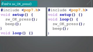 ตัวอย่าง sw_OK_press()
#include <pop7.h>
void setup() {
sw_OK_press();
beep();
}
void loop() {}
#include <pop7.h>
void setup() {}
void loop() {
sw_OK_press();
beep();
}
 