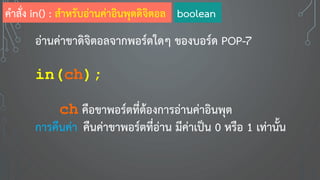 อ่านค่าขาดิจิตอลจากพอร์ตใดๆ ของบอร์ด POP-7
in(ch);
ch คือขาพอร์ตที่ต้องการอ่านค่าอินพุต
การคืนค่า คืนค่าขาพอร์ตที่อ่าน มีค่าเป็น 0 หรือ 1 เท่านั้น
คาสั่ง in() : สาหรับอ่านค่าอินพุตดิจิตอล boolean
 