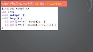 #include <pop7.h>
int i=0;
void setup() {}
void loop() {
if(in(8)==0){ beep(); }
if(in(9)==0){ sound(1000,100); }
}
ทดสอบเขียนโปรแกรมคาสั่ง in() กับ ZX-Switch01
 