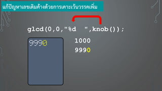 glcd(0,0,"%d ",knob());
แก้ปัญหาเลขเดิมค้างด้วยการเคาะเว้นวรรคเพิ่ม
1000
9990
9990
 