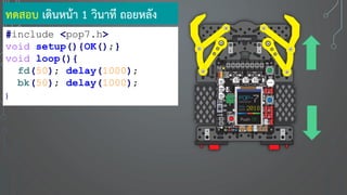 ทดสอบ เดินหน้า 1 วินาที ถอยหลัง
#include <pop7.h>
void setup(){OK();}
void loop(){
fd(50); delay(1000);
bk(50); delay(1000);
}
 