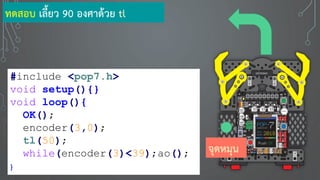 #include <pop7.h>
void setup(){}
void loop(){
OK();
encoder(3,0);
tl(50);
while(encoder(3)<39);ao();
}
ทดสอบ เลี้ยว 90 องศาด้วย tl
จุดหมุน
 