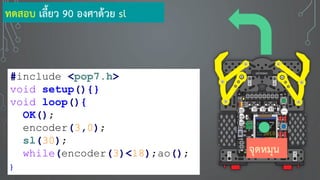 #include <pop7.h>
void setup(){}
void loop(){
OK();
encoder(3,0);
sl(30);
while(encoder(3)<18);ao();
}
ทดสอบ เลี้ยว 90 องศาด้วย sl
จุดหมุน
 