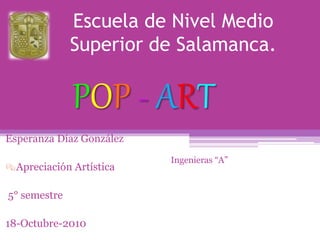 Escuela de Nivel Medio
Superior de Salamanca.
Esperanza Díaz González
Apreciación Artística
5° semestre
18-Octubre-2010
Ingenieras “A”
POP - ART
 