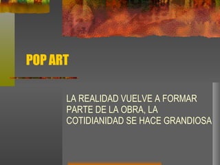 POP ART LA REALIDAD VUELVE A FORMAR PARTE DE LA OBRA, LA COTIDIANIDAD SE HACE GRANDIOSA 