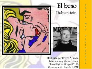 El beso
Lichtenstein
O
B
R
A
S
M
A
S
D
E
S
T
A
C
A
D
A
S
Realizado por Evelyn Agudelo
Informática y Convergencia
Tecnológica- Grupo 30168
Comunicación Social- C.U.N.
 