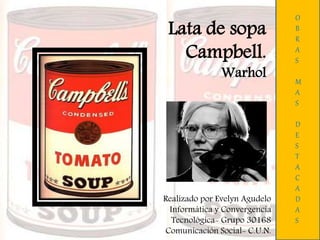 Lata de sopa
Campbell.
Warhol
O
B
R
A
S
M
A
S
D
E
S
T
A
C
A
D
A
S
Realizado por Evelyn Agudelo
Informática y Convergencia
Tecnológica- Grupo 30168
Comunicación Social- C.U.N.
 