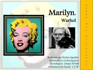 Marilyn.
Warhol
O
B
R
A
S
M
A
S
D
E
S
T
A
C
A
D
A
S
Realizado por Evelyn Agudelo
Informática y Convergencia
Tecnológica- Grupo 30168
Comunicación Social- C.U.N.
 