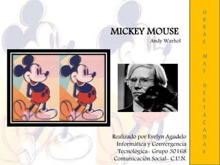 MICKEY MOUSE
Andy Warhol
O
B
R
A
S
M
A
S
D
E
S
T
A
C
A
D
A
S
Realizado por Evelyn Agudelo
Informática y Convergencia
Tecnológica- Grupo 30168
Comunicación Social- C.U.N.
 