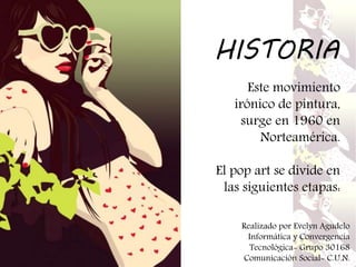 Este movimiento
irónico de pintura,
surge en 1960 en
Norteamérica.
El pop art se divide en
las siguientes etapas:
HISTORIA
Realizado por Evelyn Agudelo
Informática y Convergencia
Tecnológica- Grupo 30168
Comunicación Social- C.U.N.
 