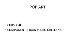 POP ART
• CURSO: 4F
• COMPONENTE: JUAN PEDRO ORELLANA
 
