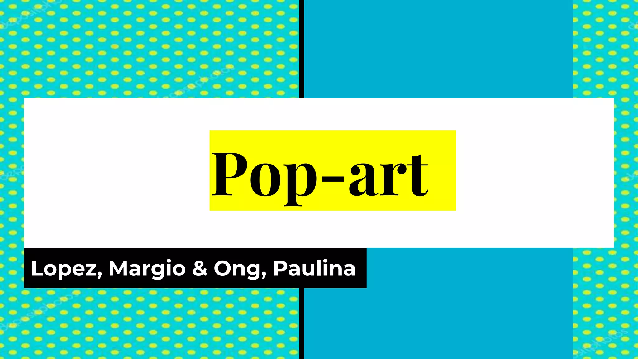 Pop-art
Lopez, Margio & Ong, Paulina
 