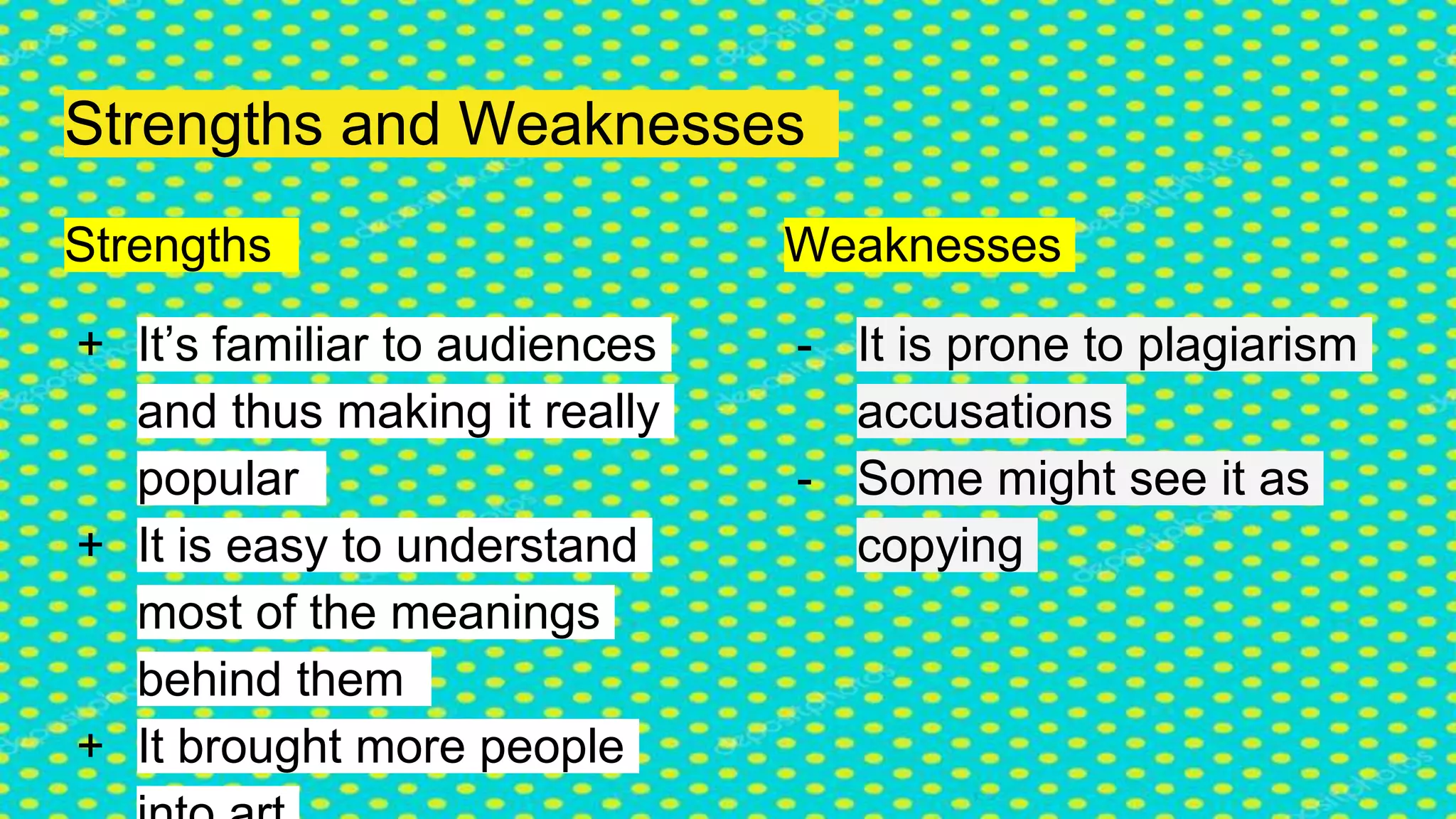Strengths and Weaknesses
Strengths
+ It’s familiar to audiences
and thus making it really
popular
+ It is easy to understand
most of the meanings
behind them
+ It brought more people
Weaknesses
- It is prone to plagiarism
accusations
- Some might see it as
copying
 