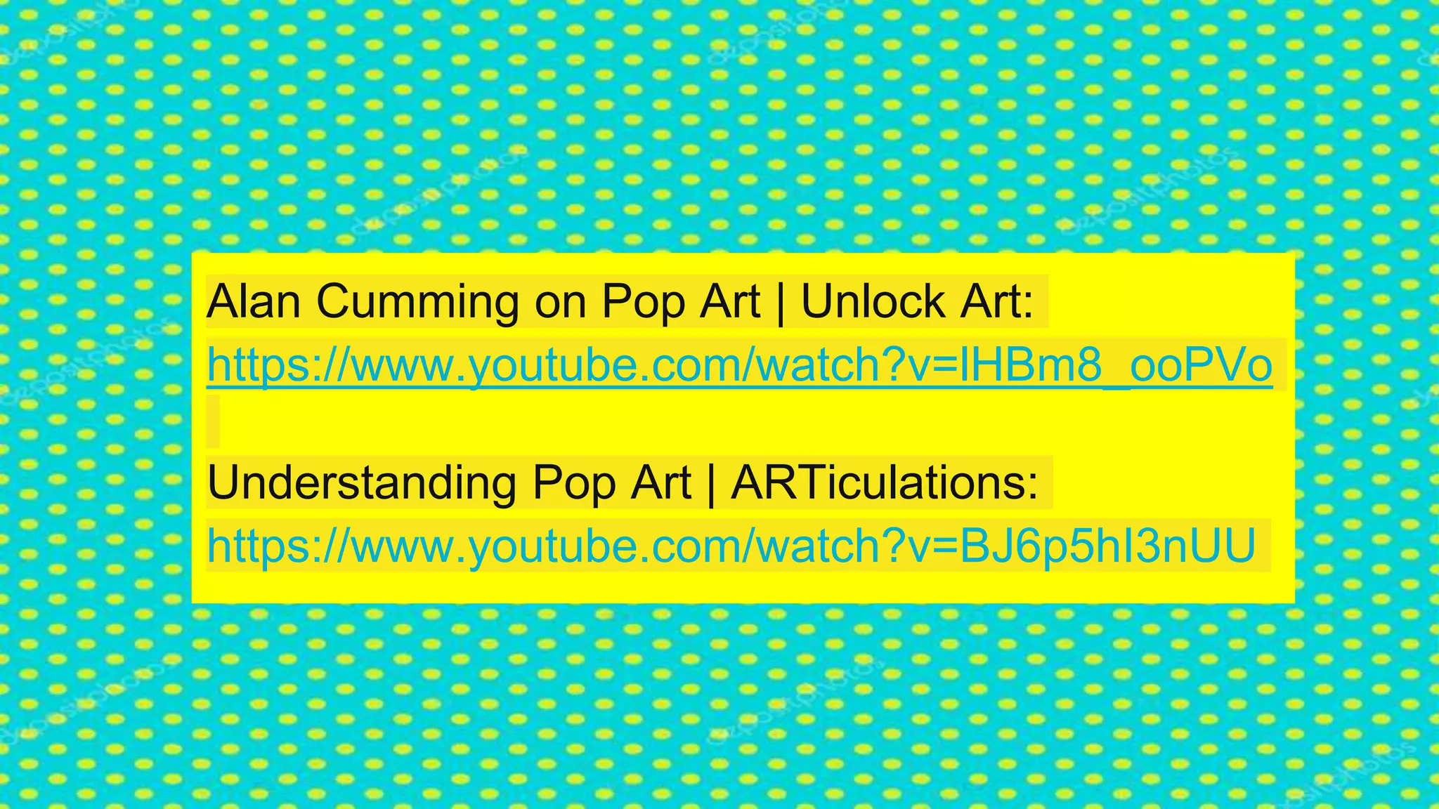 Alan Cumming on Pop Art | Unlock Art:
https://www.youtube.com/watch?v=lHBm8_ooPVo
Understanding Pop Art | ARTiculations:
https://www.youtube.com/watch?v=BJ6p5hI3nUU
 