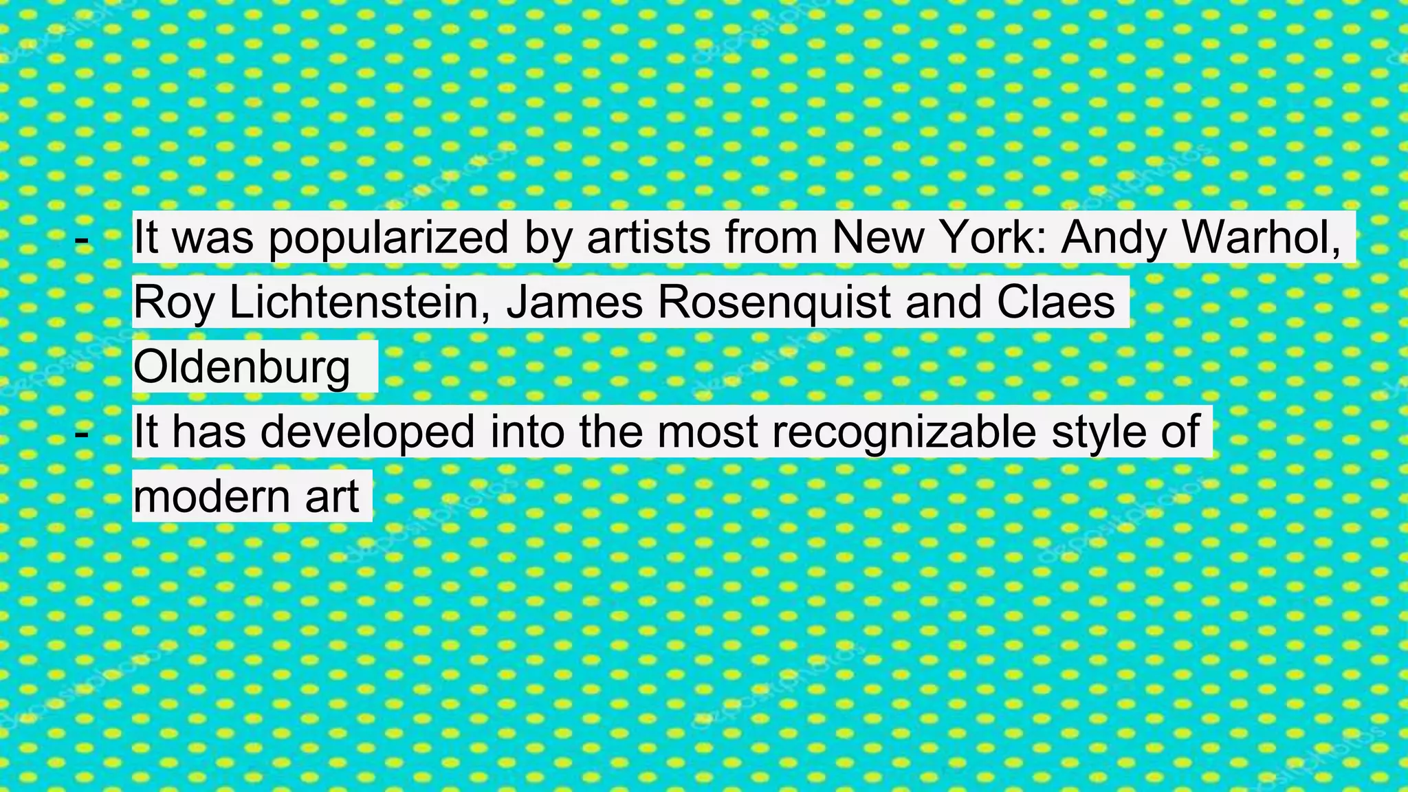 - It was popularized by artists from New York: Andy Warhol,
Roy Lichtenstein, James Rosenquist and Claes
Oldenburg
- It has developed into the most recognizable style of
modern art
 