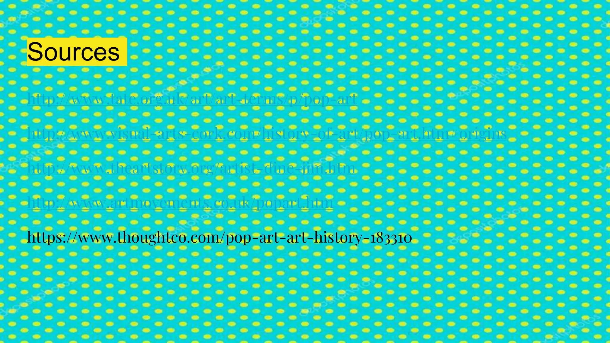 Sources
http://www.tate.org.uk/art/art-terms/p/pop-art
http://www.visual-arts-cork.com/history-of-art/pop-art.htm#origins
http://www.theartstory.org/artist-dine-jim.htm
http://www.artmovements.co.uk/popart.htm
https://www.thoughtco.com/pop-art-art-history-183310
 