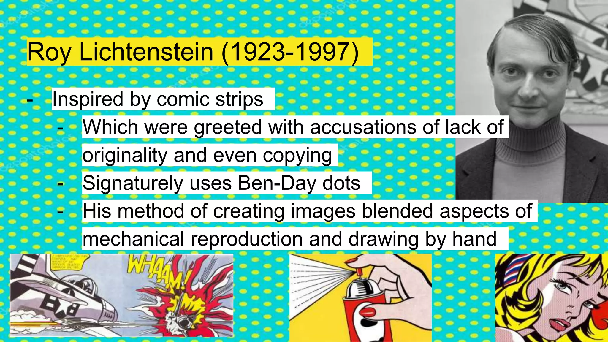 Roy Lichtenstein (1923-1997)
- Inspired by comic strips
- Which were greeted with accusations of lack of
originality and even copying
- Signaturely uses Ben-Day dots
- His method of creating images blended aspects of
mechanical reproduction and drawing by hand
 