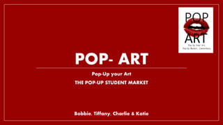 POP- ART
Pop-Up your Art
THE POP-UP STUDENT MARKET
Bobbie, Tiffany, Charlie & Katie
 