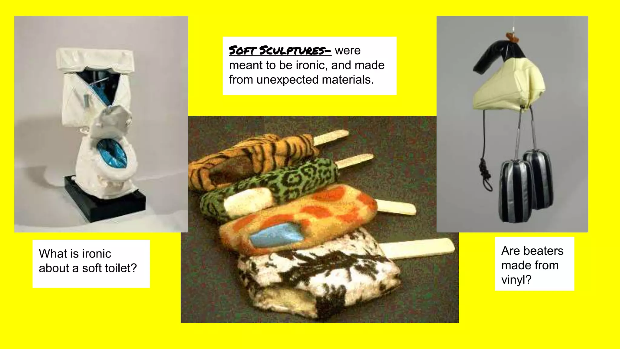 Soft Sculptures- were
meant to be ironic, and made
from unexpected materials.
What is ironic
about a soft toilet?
Are beaters
made from
vinyl?
 