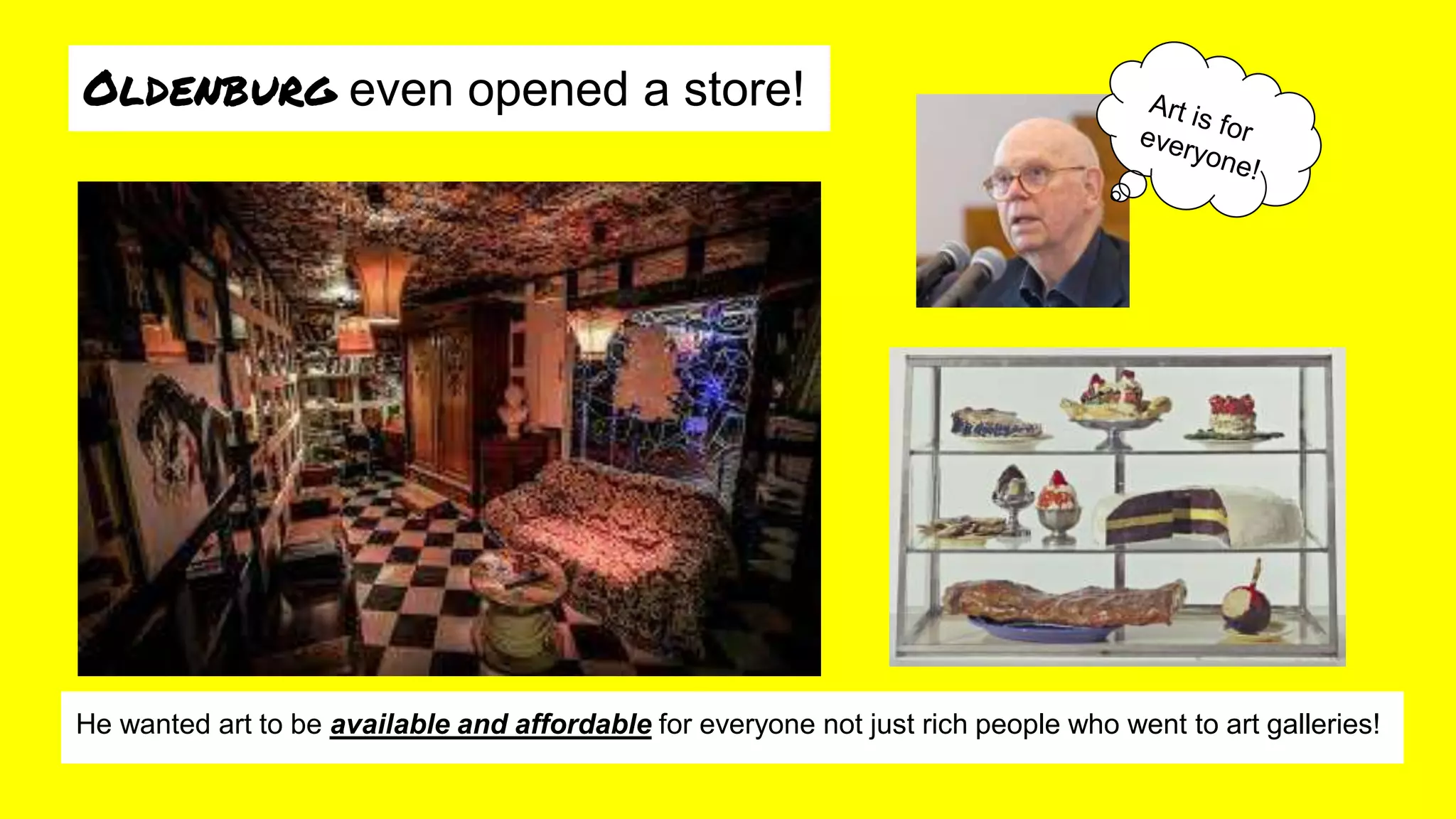 Oldenburg even opened a store!
He wanted art to be available and affordable for everyone not just rich people who went to art galleries!
 
