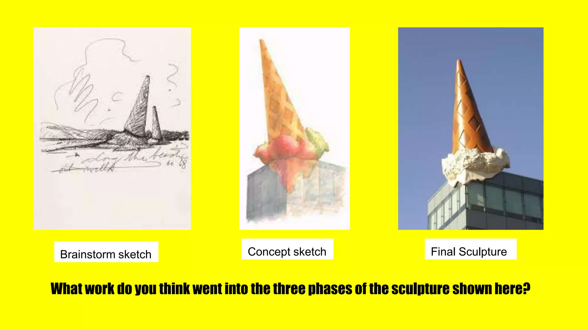 Brainstorm sketch Concept sketch Final Sculpture
What work do you think went into the three phases of the sculpture shown here?
 