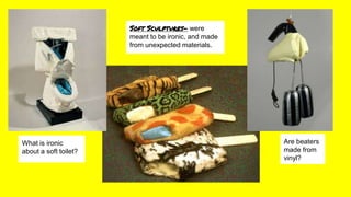 Soft Sculptures- were
meant to be ironic, and made
from unexpected materials.
What is ironic
about a soft toilet?
Are beaters
made from
vinyl?
 