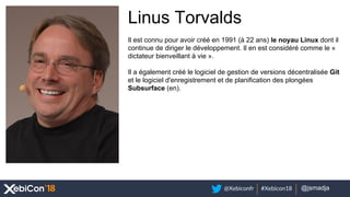 @Xebiconfr #Xebicon18 @votre_twitter@jsmadja
Linus Torvalds
Il est connu pour avoir créé en 1991 (à 22 ans) le noyau Linux...