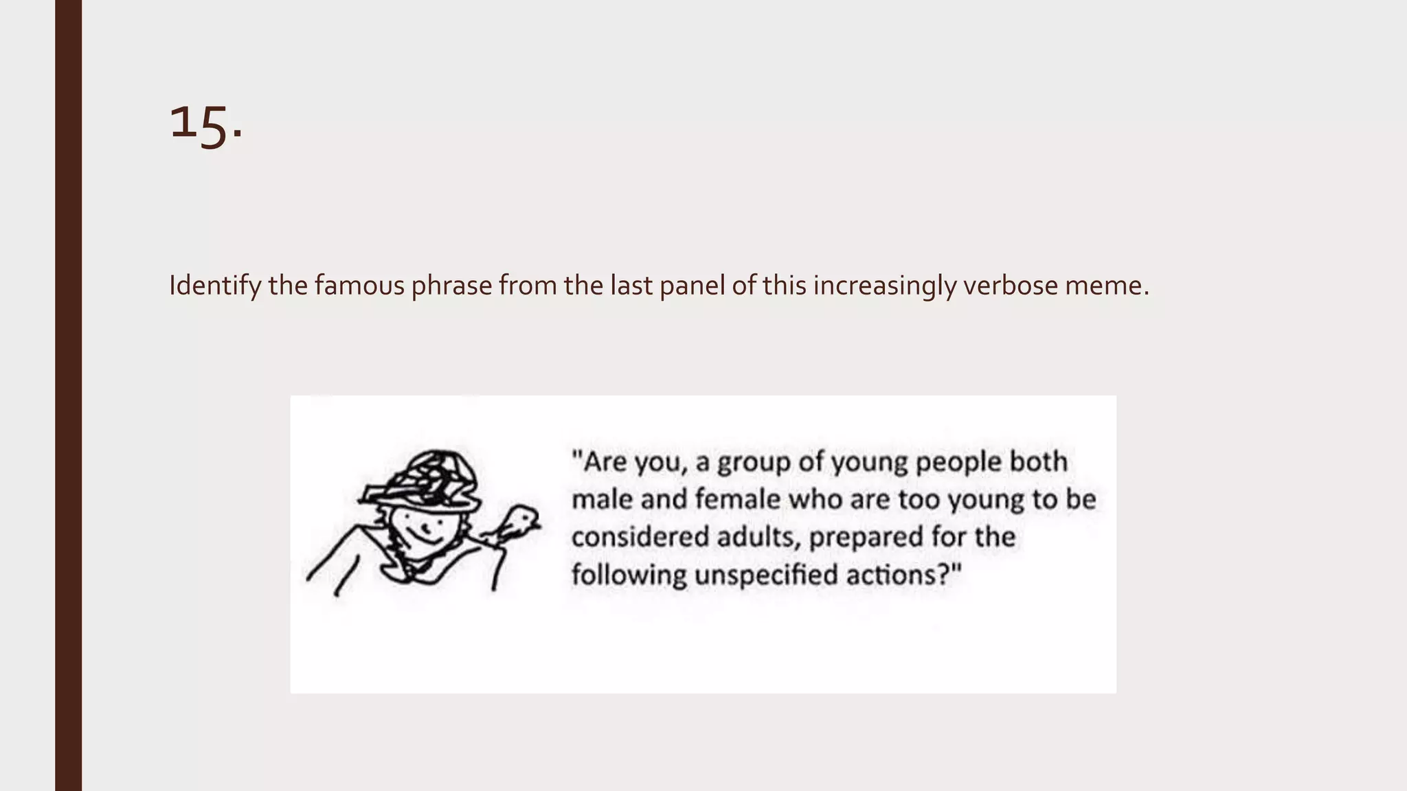 15.
Identify the famous phrase from the last panel of this increasingly verbose meme.
 