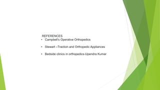 REFERENCES
• Campbell’s Operative Orthopedics
• Stewart –Traction and Orthopedic Appliances
• Bedside clinics in orthopedics-Upendra Kumar
 