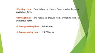 Setting time : Time taken to change from powder form to
crystalline form.
Drying time : Time taken to change from crystalline form to
anhydrous form.
 Average setting time : 3-9 minutes.
 Average drying time : 24-72 hours.
 