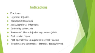 Indications
 Fractures
 Ligament injuries
 Reduced dislocations
 Musculoskeletal infections
 Deformity correction
 Severe soft tissue injuries esp. across joints
 Post tendon repair
 Post-operatively to augment internal fixation
 Inflammatory conditions – arthritis, tenosynovitis
 
