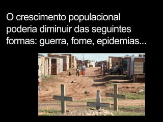 O crescimento populacional
poderia diminuir das seguintes
formas: guerra, fome, epidemias...
 