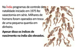 Na Índia programas de controle de
natalidade iniciado em 1975 fez
vasectomia em série. Milhares de
homens foram operados em troca
de uma pequena quantia em
dinheiro.
Apesar disso os índices de
nascimento na índia são elevados.
 