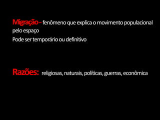 Migração– fenômeno que explica o movimento populacional
pelo espaço
Pode ser temporário ou definitivo




Razões: religiosas, naturais, políticas, guerras, econômica
 