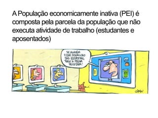 A População economicamente inativa (PEI) é
composta pela parcela da população que não
executa atividade de trabalho (estudantes e
aposentados)
 