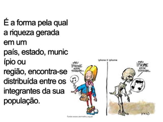 É a forma pela qual
a riqueza gerada
em um
país, estado, munic
ípio ou
região, encontra-se
distribuída entre os
integrantes da sua
população.
 