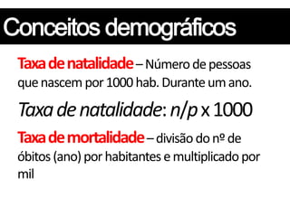 Taxa de natalidade – Número de pessoas
que nascem por 1000 hab. Durante um ano.

Taxa de natalidade: n/p x 1000
Taxa de mortalidade – divisão do nº de
óbitos (ano) por habitantes e multiplicado por
mil
 