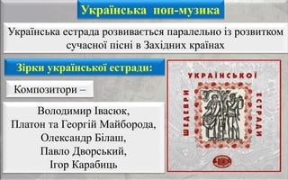 Українська поп-музика
Українська естрада розвивається паралельно із розвитком
сучасної пісні в Західних країнах
Зірки української естради:
Композитори –
Володимир Івасюк,
Платон та Георгій Майборода,
Олександр Білаш,
Павло Дворський,
Ігор Карабиць
 