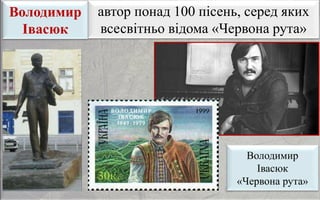 Володимир
Івасюк
автор понад 100 пісень, серед яких
всесвітньо відома «Червона рута»
Володимир
Івасюк
«Червона рута»
 