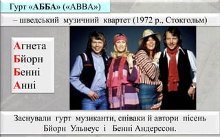 – шведський музичний квартет (1972 р., Стокгольм)
Гурт «АББА» («ABBA»)
Заснували гурт музиканти, співаки й автори пісень
Бйорн Ульвеус і Бенні Андерссон.
Агнета
Бйорн
Бенні
Анні
 