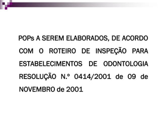POPs A SEREM ELABORADOS, DE ACORDO
COM O ROTEIRO DE INSPEÇÃO PARA
ESTABELECIMENTOS DE ODONTOLOGIA
RESOLUÇÃO N.º 0414/2001 de 09 de
NOVEMBRO de 2001
 