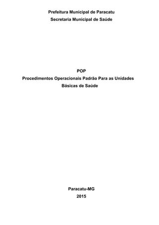 Prefeitura Municipal de Paracatu
Secretaria Municipal de Saúde
POP
Procedimentos Operacionais Padrão Para as Unidades
Básicas de Saúde
Paracatu-MG
2015
 