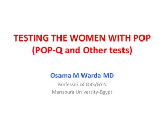  
TESTING	
  THE	
  WOMEN	
  WITH	
  POP	
  
(POP-­‐Q	
  and	
  Other	
  tests)	
  
Osama	
  M	
  Warda	
  MD	
  
Professor	
  of	
  OBS/GYN	
  	
  
Mansoura	
  University-­‐Egypt	
  
 