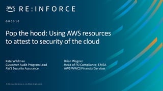 © 2019,Amazon Web Services, Inc. or its affiliates. All rights reserved.
Pop the hood: Using AWS resources
to attest to security of the cloud
Kate Wildman
Customer Audit Program Lead
AWS Security Assurance
G R C 3 1 0
Brian Wagner
Head of FSI Compliance, EMEA
AWS WWCS Financial Services
 