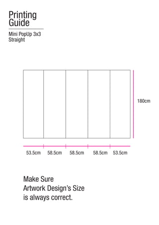 Printing
Guide
Mini PopUp 3x3
Straight




                                                     180cm




       53.5cm    58.5cm   58.5cm   58.5cm   53.5cm




      Make Sure
      Artwork Design’s Size
      is always correct.
 