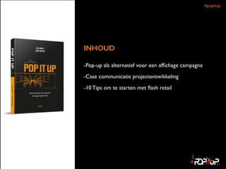 INHOUD
 
-Pop-up als alternatief voor een afﬁchage campagne	

-Case communicatie projectontwikkeling	

-10 Tips om te starten met ﬂash retail
#popitup 
 